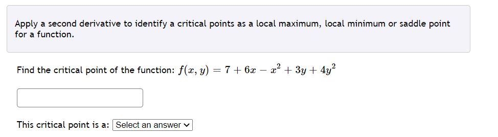 Apply a second derivative to identify a critical points as a local maximum, local minimum or saddle point for a function. Fin